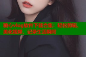 糖心vlog软件下载合集：轻松剪辑、美化视频，记录生活瞬间