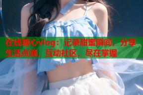 在线糖心vlog：记录甜蜜瞬间，分享生活点滴，互动社区，尽在掌握