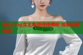 糖心Vlog女主角颜值榜揭秘 独家视频放送