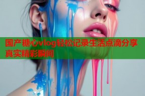 国产糖心vlog轻松记录生活点滴分享真实精彩瞬间
