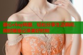 糖心vlog转圈，轻松分享生活瞬间，随时随地记录美好时刻