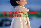 糖心司雨穿婚纱vlog：记录美丽瞬间，分享生活乐趣