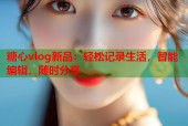 糖心vlog新品：轻松记录生活，智能编辑，随时分享