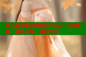 多乙姐带你探索糖心Vlog：互动视频、娱乐分享、美妆生活