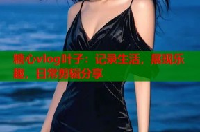 糖心vlog叶子：记录生活，展现乐趣，日常剪辑分享