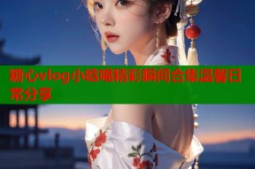 糖心vlog小晗喵精彩瞬间合集温馨日常分享