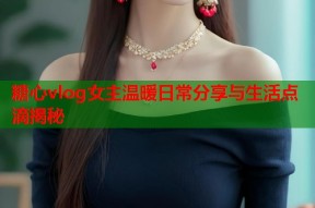 糖心vlog女主温暖日常分享与生活点滴揭秘