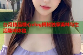 台湾精品糖心vlog揭秘独家美味与生活趣味体验