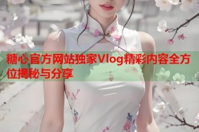 糖心官方网站独家Vlog精彩内容全方位揭秘与分享