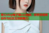 糖心vlog柚子猫cos刻晴，探索短视频创作与社区互动的魅力