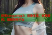 探索tangxvlog3：记录生活，分享瞬间，视频创作平台