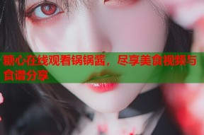 糖心在线观看锅锅酱，尽享美食视频与食谱分享