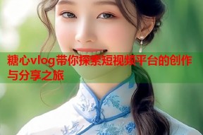 糖心vlog带你探索短视频平台的创作与分享之旅