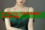 国产糖心vlog：记录生活美好瞬间，分享快乐与温暖