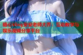 糖心Vlog安安老师大乔：互动教学与娱乐视频分享平台