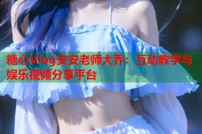 糖心Vlog安安老师大乔：互动教学与娱乐视频分享平台