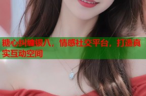 糖心纠缠银八，情感社交平台，打造真实互动空间