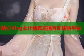 糖心Vlog女仆独家直播互动体验平台