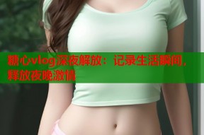 糖心vlog深夜解放：记录生活瞬间，释放夜晚激情