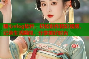 糖心vlog软件，轻松创作精彩视频，记录生活瞬间，分享美好时光
