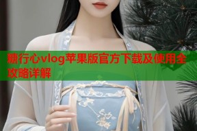 糖行心vlog苹果版官方下载及使用全攻略详解