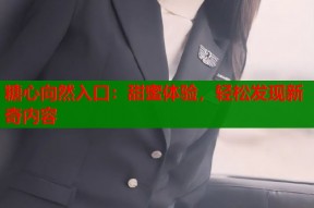 糖心向然入口：甜蜜体验，轻松发现新奇内容