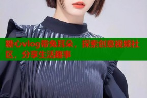 糖心vlog带兔耳朵，探索创意视频社区，分享生活趣事