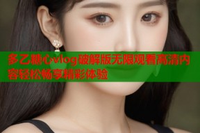 多乙糖心vlog破解版无限观看高清内容轻松畅享精彩体验