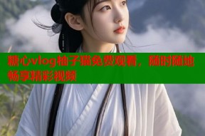 糖心vlog柚子猫免费观看，随时随地畅享精彩视频