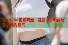 糖心vlog视频网盘：轻松分享和存储你的精彩瞬间