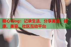 糖心Vlog：记录生活，分享美食、健康、美容，社区互动平台