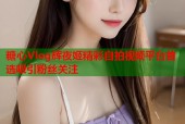 糖心Vlog辉夜姬精彩自拍视频平台首选吸引粉丝关注