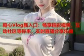 糖心Vlog新入口：畅享精彩视频，互动社区等你来，实时直播分享乐趣