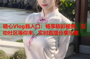 糖心Vlog新入口：畅享精彩视频，互动社区等你来，实时直播分享乐趣