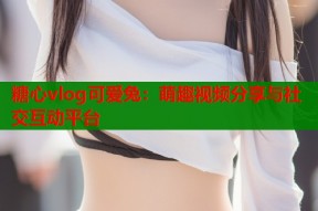 糖心vlog可爱兔：萌趣视频分享与社交互动平台
