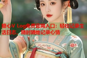 糖心V Log免费官网入口：轻松记录生活日志，随时随地记录心情