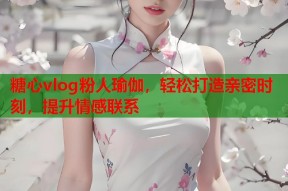 糖心vlog粉人瑜伽，轻松打造亲密时刻，提升情感联系