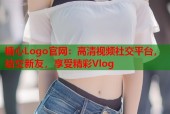 糖心Logo官网：高清视频社交平台，结交新友，享受精彩Vlog