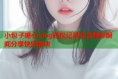 小包子糖心vlog轻松记录生活精彩瞬间分享快乐秘诀