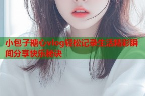 小包子糖心vlog轻松记录生活精彩瞬间分享快乐秘诀