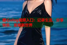 糖心vlog视频入口：记录生活，分享快乐，发现新世界