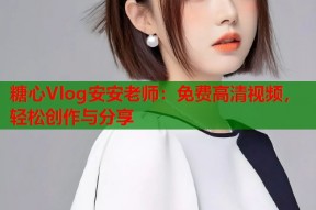 糖心Vlog安安老师：免费高清视频，轻松创作与分享