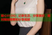 糖心VLOG：记录生活，分享美好，随时随地观看和分享视频