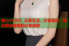糖心VLOG：记录生活，分享美好，随时随地观看和分享视频