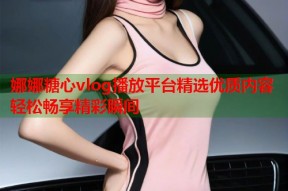 娜娜糖心vlog播放平台精选优质内容轻松畅享精彩瞬间