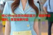 糖心Vlog会员兑换码官方：解锁专属福利，享受独家内容