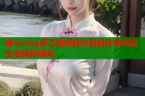 糖心vlog多乙视频轻松剪辑分享创意生活精彩瞬间