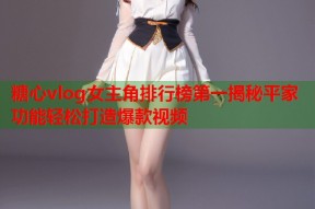 糖心vlog女主角排行榜第一揭秘平家功能轻松打造爆款视频