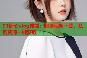 91糖心vlog传媒：超清视频下载，私密资源一键获取