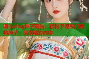 糖心vlog种子网站：轻松下载热门视频种子，尽享精彩内容